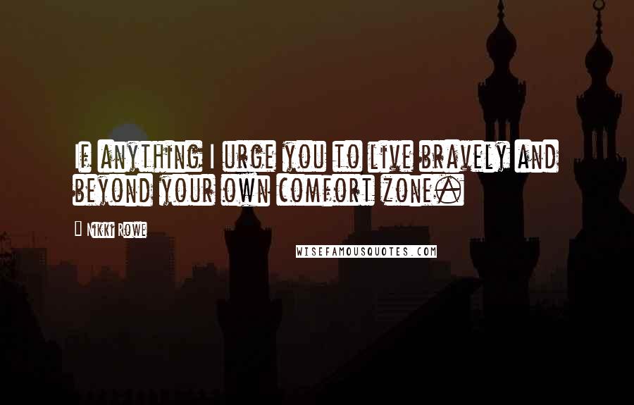 Nikki Rowe Quotes: If anything I urge you to live bravely and beyond your own comfort zone.