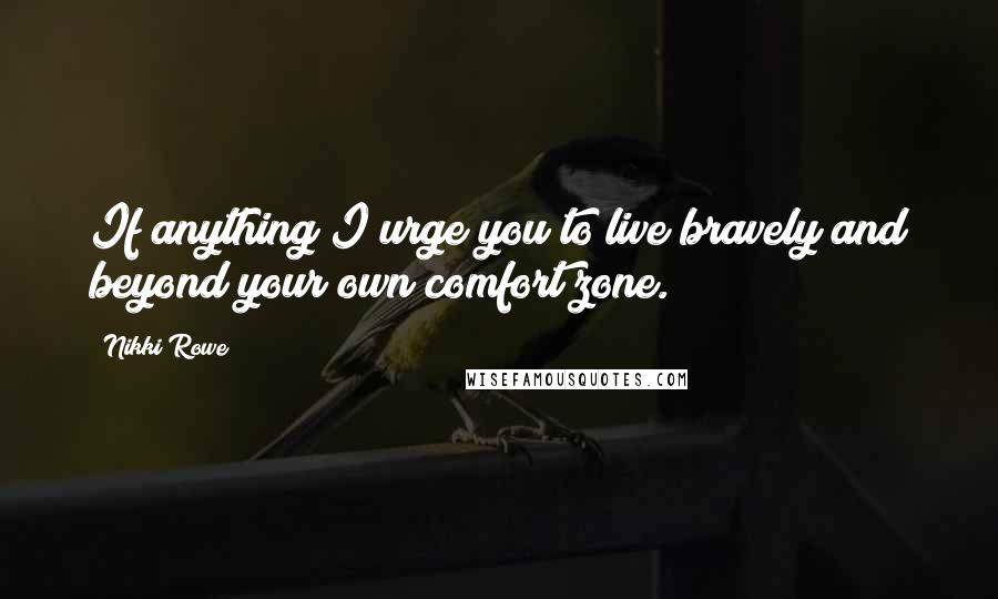 Nikki Rowe Quotes: If anything I urge you to live bravely and beyond your own comfort zone.