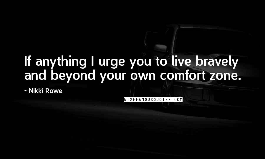 Nikki Rowe Quotes: If anything I urge you to live bravely and beyond your own comfort zone.