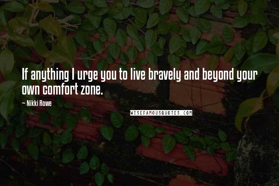 Nikki Rowe Quotes: If anything I urge you to live bravely and beyond your own comfort zone.