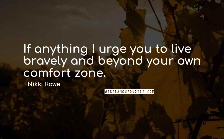 Nikki Rowe Quotes: If anything I urge you to live bravely and beyond your own comfort zone.