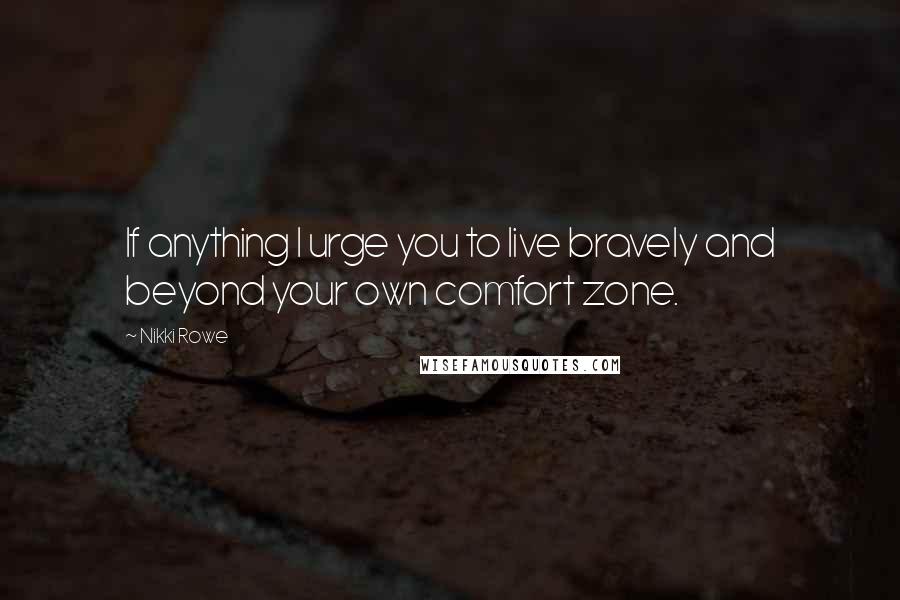 Nikki Rowe Quotes: If anything I urge you to live bravely and beyond your own comfort zone.