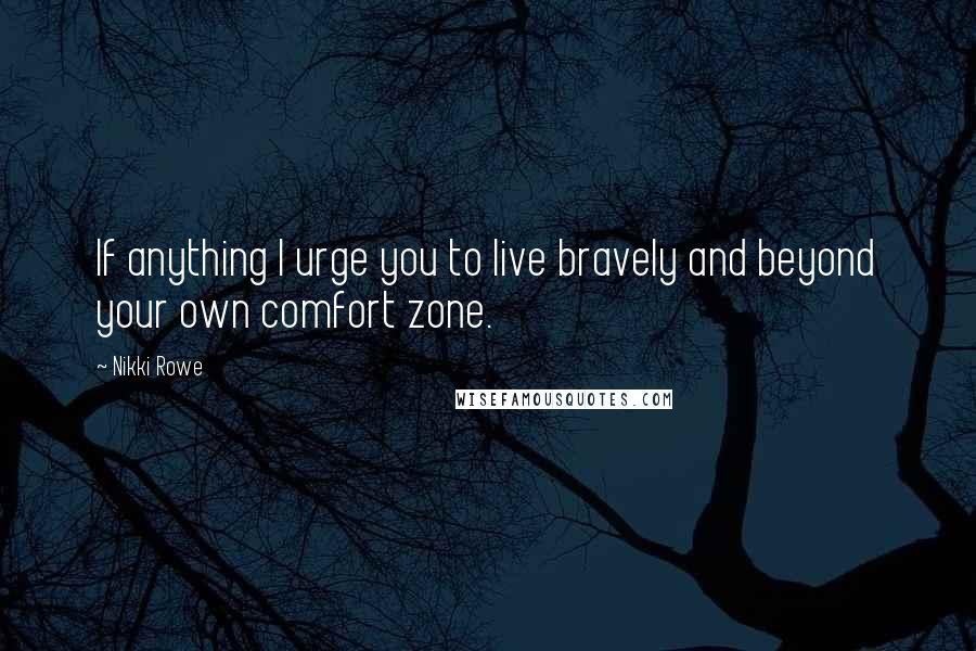 Nikki Rowe Quotes: If anything I urge you to live bravely and beyond your own comfort zone.