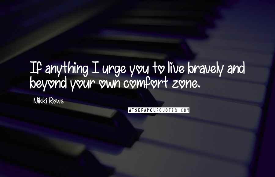 Nikki Rowe Quotes: If anything I urge you to live bravely and beyond your own comfort zone.