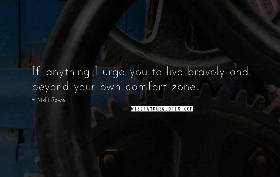 Nikki Rowe Quotes: If anything I urge you to live bravely and beyond your own comfort zone.