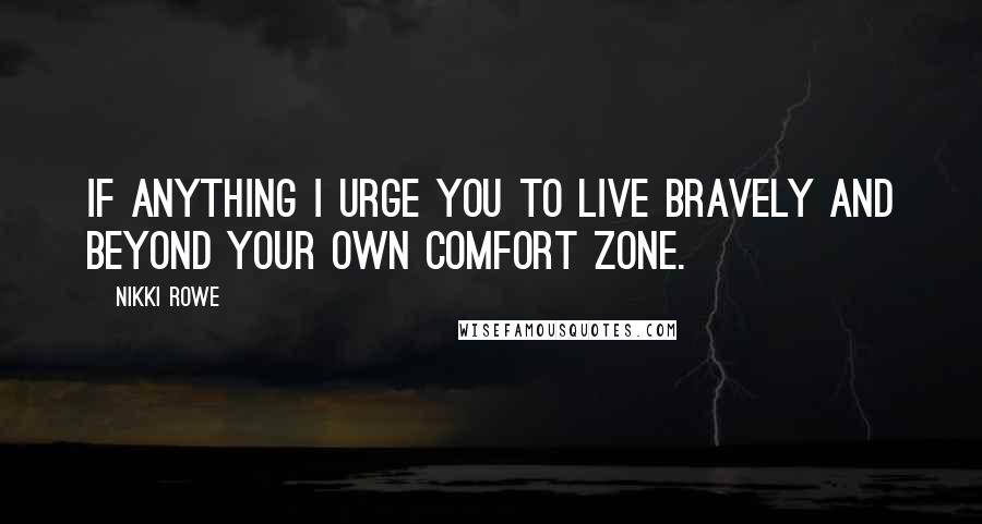 Nikki Rowe Quotes: If anything I urge you to live bravely and beyond your own comfort zone.