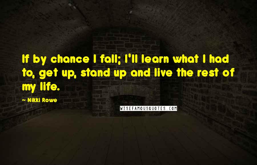 Nikki Rowe Quotes: If by chance I fall; I'll learn what I had to, get up, stand up and live the rest of my life.