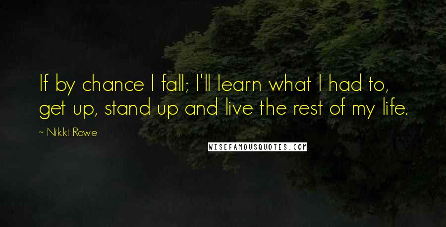 Nikki Rowe Quotes: If by chance I fall; I'll learn what I had to, get up, stand up and live the rest of my life.