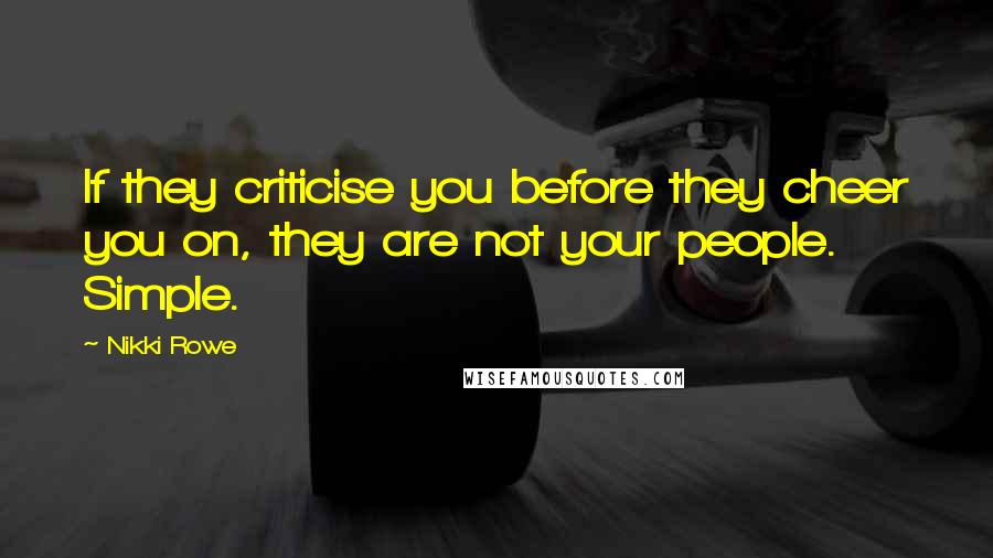 Nikki Rowe Quotes: If they criticise you before they cheer you on, they are not your people. Simple.