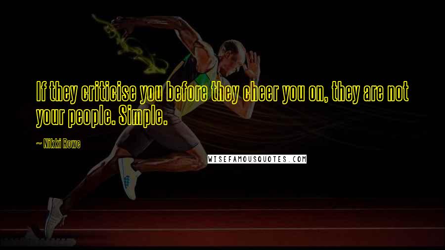 Nikki Rowe Quotes: If they criticise you before they cheer you on, they are not your people. Simple.