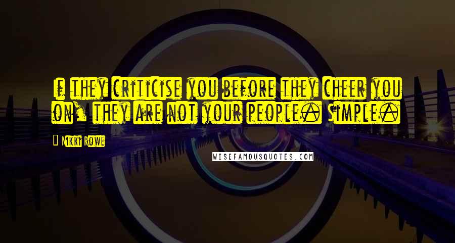 Nikki Rowe Quotes: If they criticise you before they cheer you on, they are not your people. Simple.