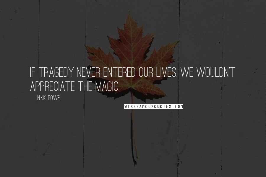 Nikki Rowe Quotes: If tragedy never entered our lives, we wouldn't appreciate the magic.