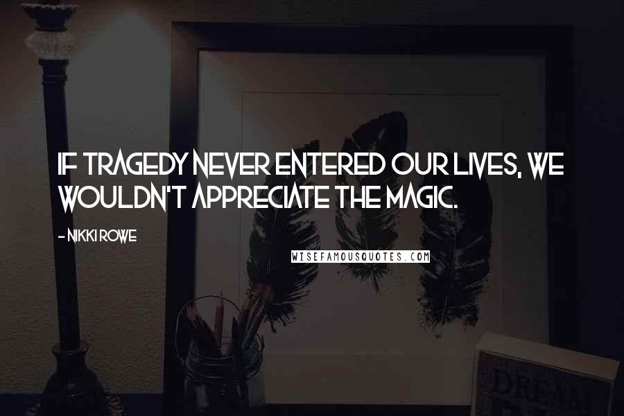 Nikki Rowe Quotes: If tragedy never entered our lives, we wouldn't appreciate the magic.