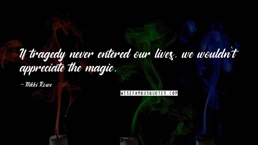 Nikki Rowe Quotes: If tragedy never entered our lives, we wouldn't appreciate the magic.
