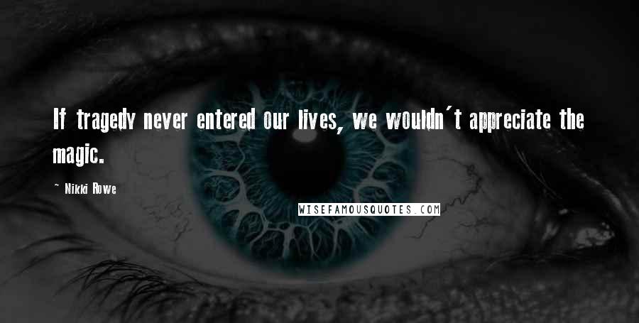 Nikki Rowe Quotes: If tragedy never entered our lives, we wouldn't appreciate the magic.