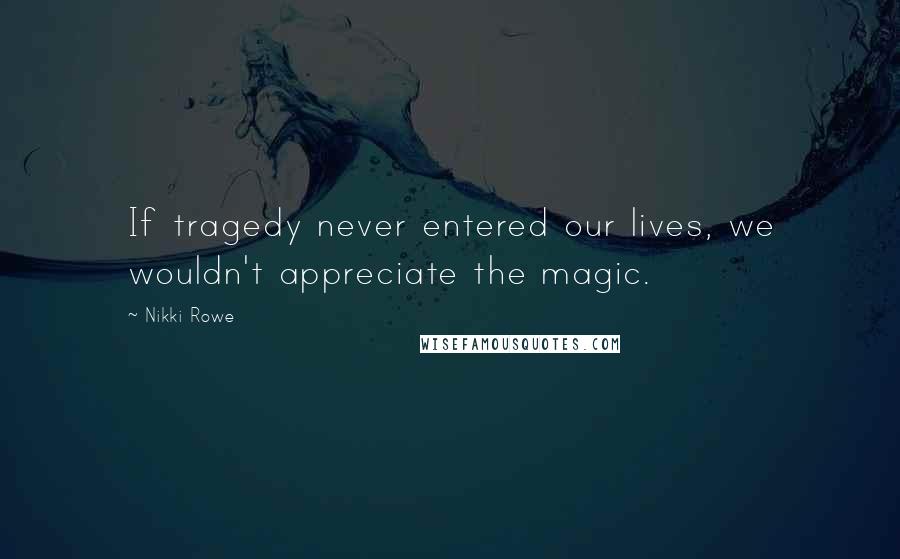 Nikki Rowe Quotes: If tragedy never entered our lives, we wouldn't appreciate the magic.