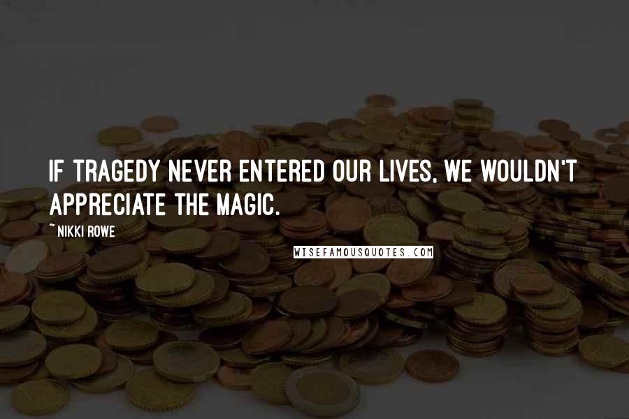 Nikki Rowe Quotes: If tragedy never entered our lives, we wouldn't appreciate the magic.