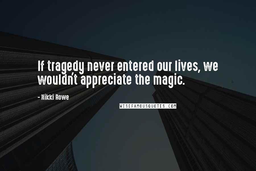 Nikki Rowe Quotes: If tragedy never entered our lives, we wouldn't appreciate the magic.