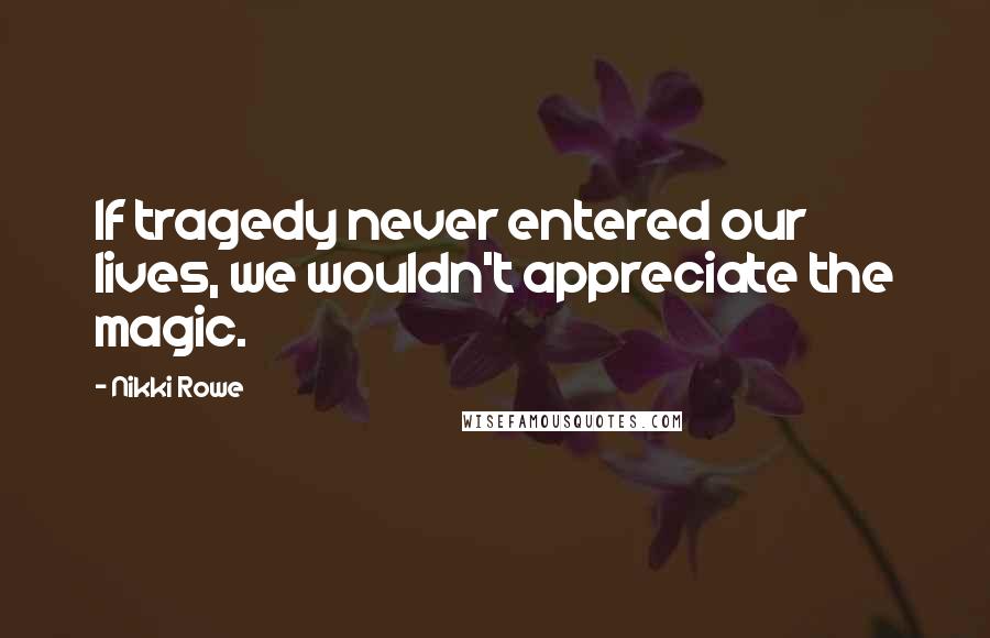 Nikki Rowe Quotes: If tragedy never entered our lives, we wouldn't appreciate the magic.