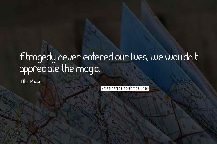 Nikki Rowe Quotes: If tragedy never entered our lives, we wouldn't appreciate the magic.