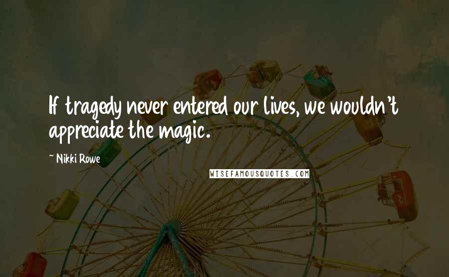 Nikki Rowe Quotes: If tragedy never entered our lives, we wouldn't appreciate the magic.