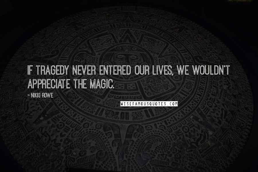 Nikki Rowe Quotes: If tragedy never entered our lives, we wouldn't appreciate the magic.