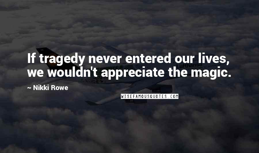 Nikki Rowe Quotes: If tragedy never entered our lives, we wouldn't appreciate the magic.