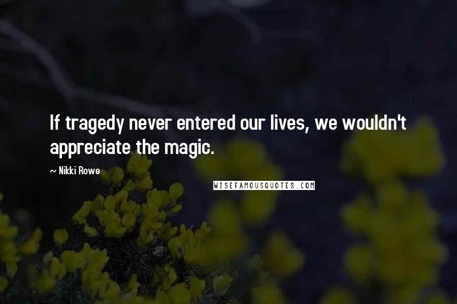 Nikki Rowe Quotes: If tragedy never entered our lives, we wouldn't appreciate the magic.