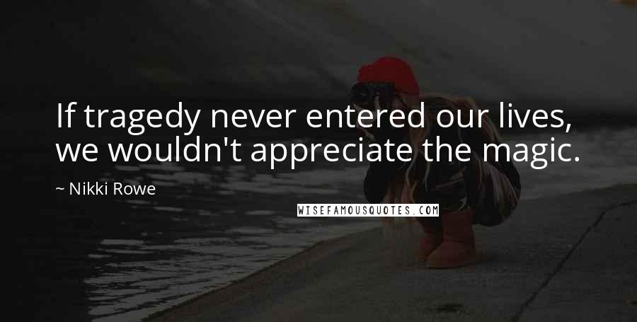 Nikki Rowe Quotes: If tragedy never entered our lives, we wouldn't appreciate the magic.