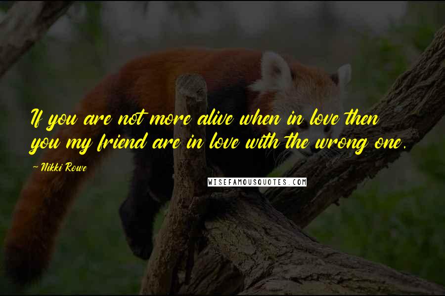 Nikki Rowe Quotes: If you are not more alive when in love then you my friend are in love with the wrong one.