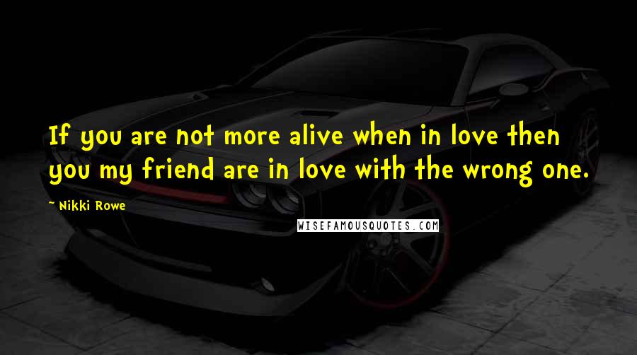 Nikki Rowe Quotes: If you are not more alive when in love then you my friend are in love with the wrong one.