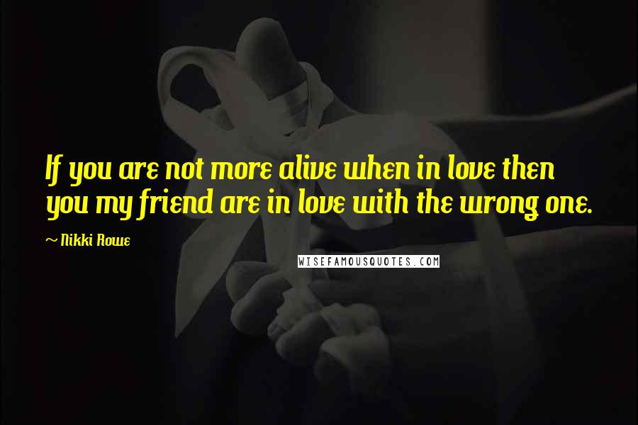 Nikki Rowe Quotes: If you are not more alive when in love then you my friend are in love with the wrong one.