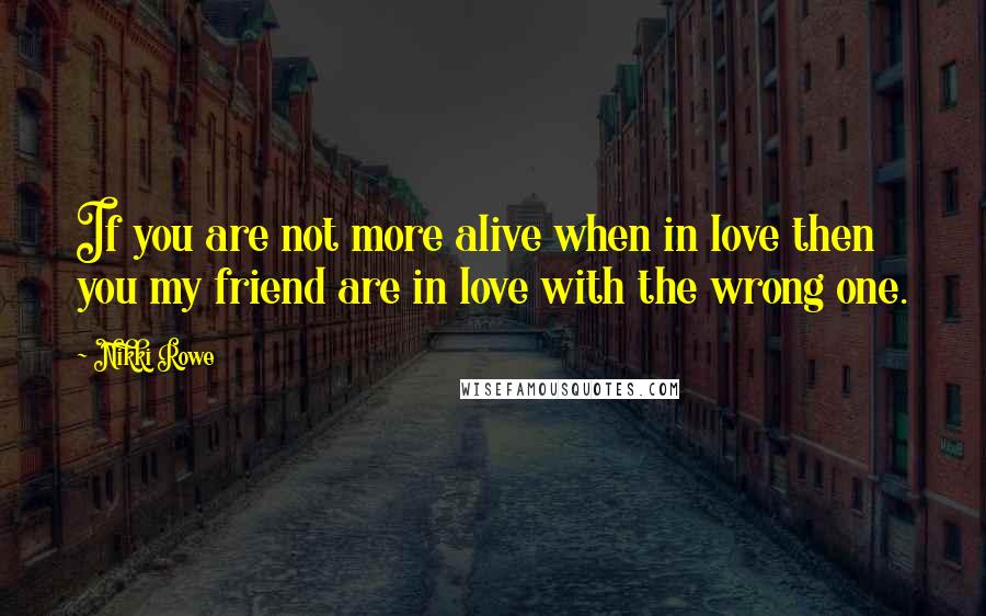 Nikki Rowe Quotes: If you are not more alive when in love then you my friend are in love with the wrong one.