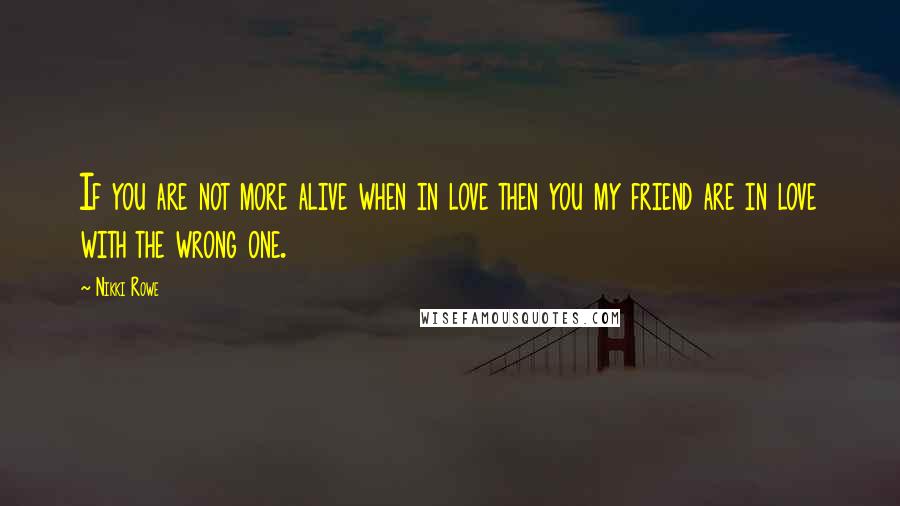 Nikki Rowe Quotes: If you are not more alive when in love then you my friend are in love with the wrong one.