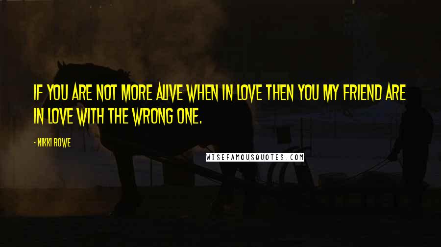 Nikki Rowe Quotes: If you are not more alive when in love then you my friend are in love with the wrong one.