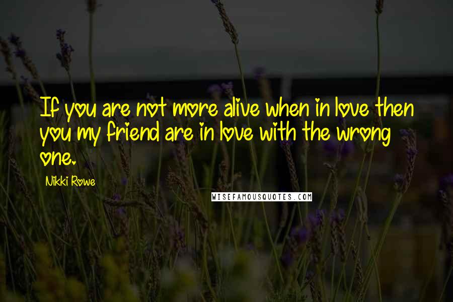Nikki Rowe Quotes: If you are not more alive when in love then you my friend are in love with the wrong one.