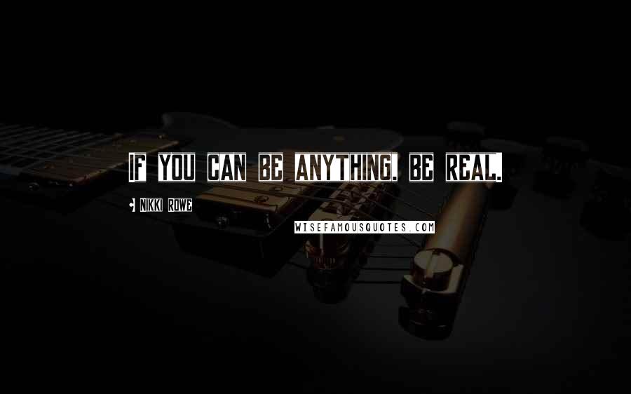 Nikki Rowe Quotes: If you can be anything, be real.