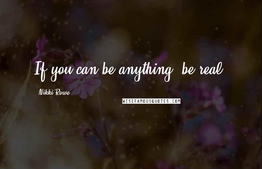 Nikki Rowe Quotes: If you can be anything, be real.