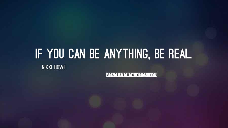 Nikki Rowe Quotes: If you can be anything, be real.