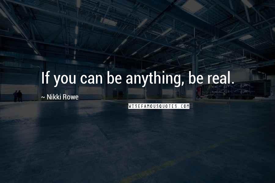 Nikki Rowe Quotes: If you can be anything, be real.