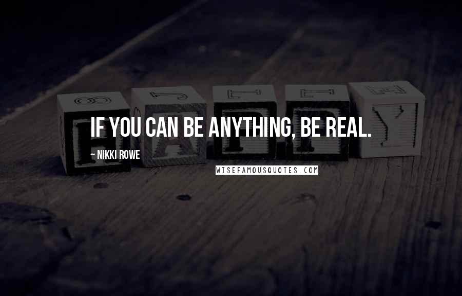 Nikki Rowe Quotes: If you can be anything, be real.