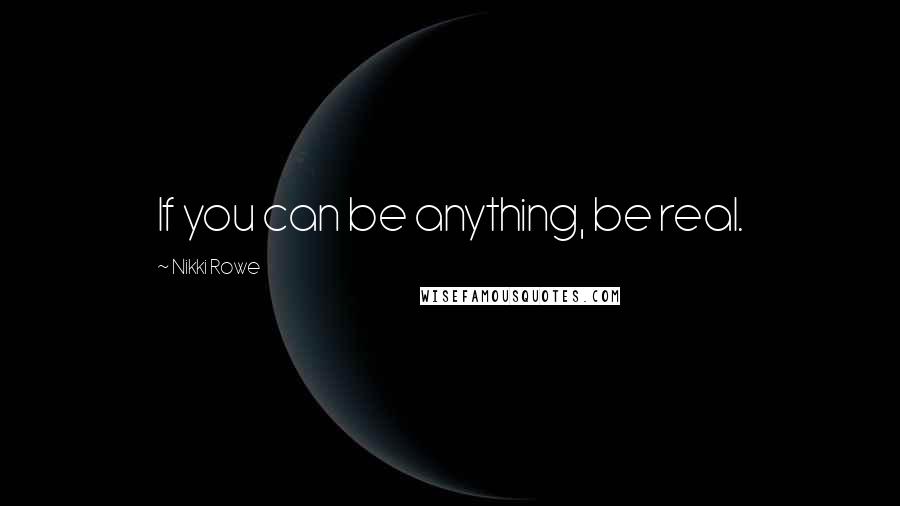 Nikki Rowe Quotes: If you can be anything, be real.