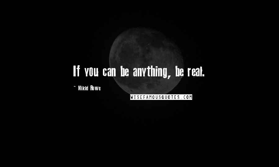 Nikki Rowe Quotes: If you can be anything, be real.