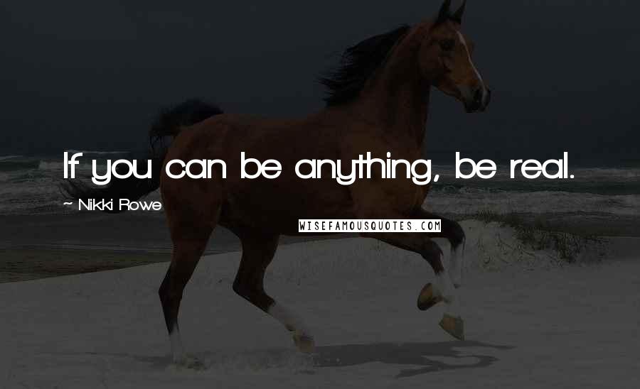 Nikki Rowe Quotes: If you can be anything, be real.
