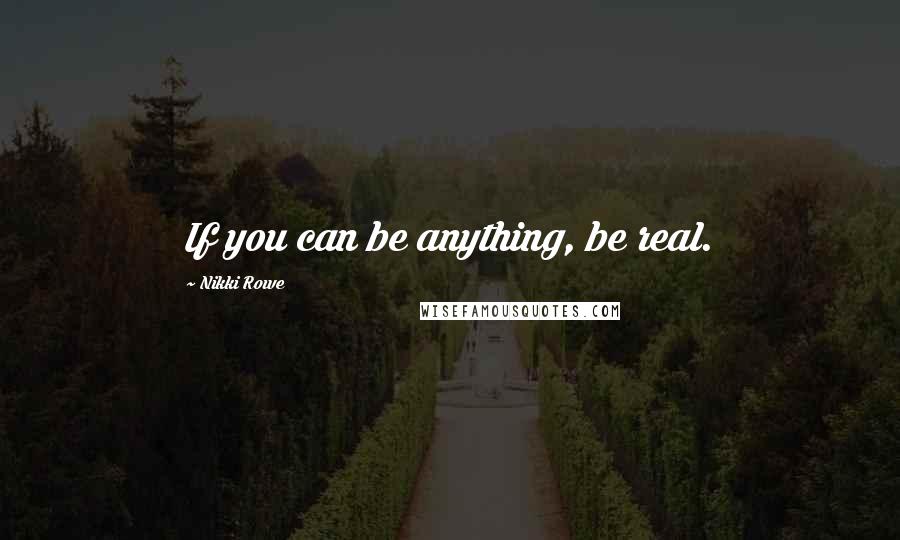 Nikki Rowe Quotes: If you can be anything, be real.