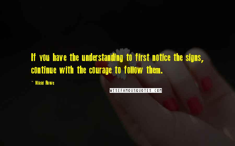 Nikki Rowe Quotes: If you have the understanding to first notice the signs, continue with the courage to follow them.