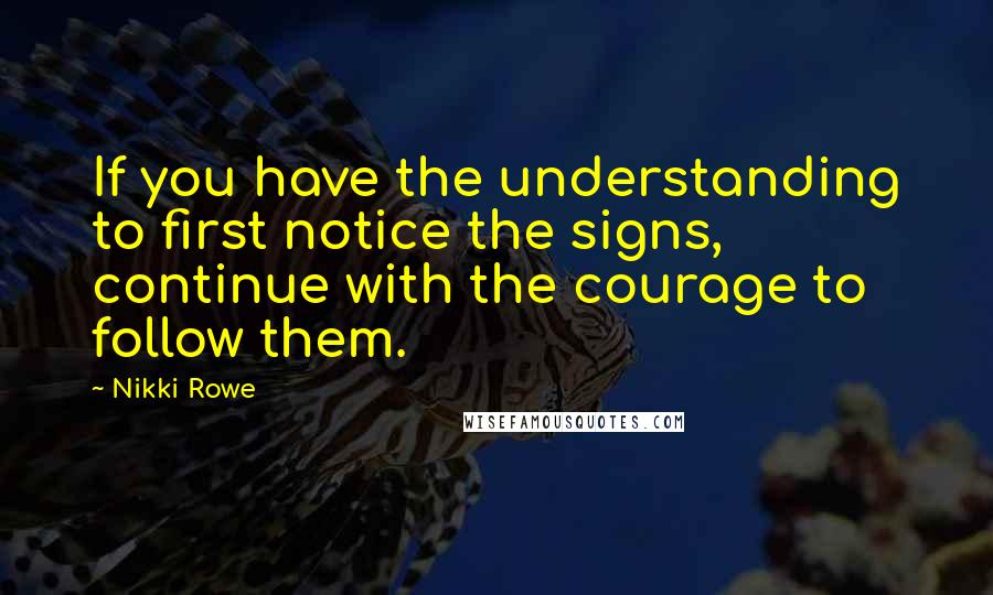 Nikki Rowe Quotes: If you have the understanding to first notice the signs, continue with the courage to follow them.