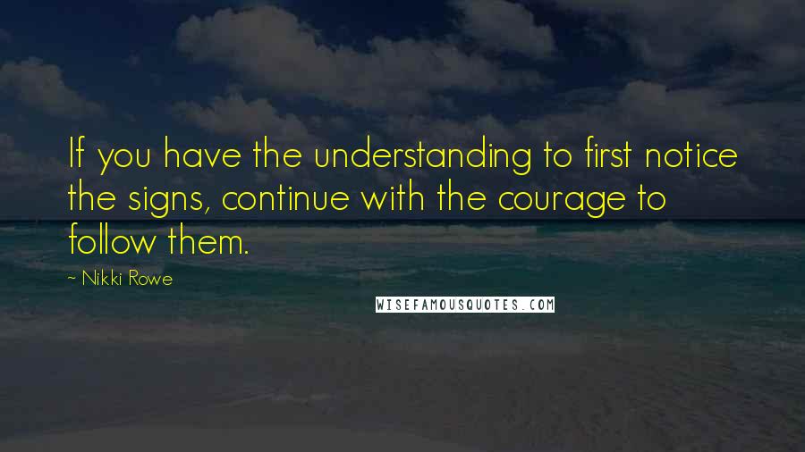 Nikki Rowe Quotes: If you have the understanding to first notice the signs, continue with the courage to follow them.