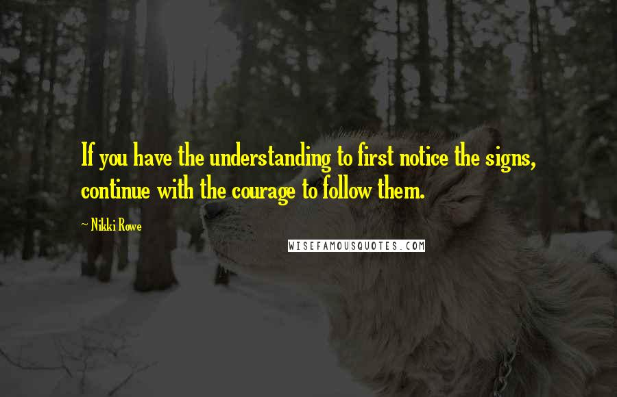 Nikki Rowe Quotes: If you have the understanding to first notice the signs, continue with the courage to follow them.