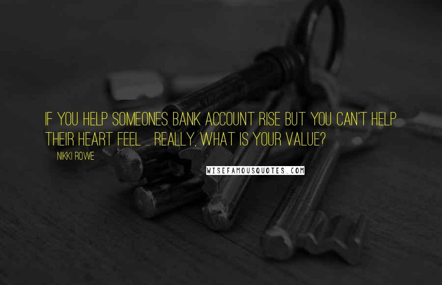 Nikki Rowe Quotes: If you help someones bank account rise But you can't help their heart feel ... Really, what is your value?